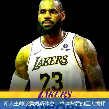 湖人主帅谈詹姆斯休息:卓越背后的巨大损耗