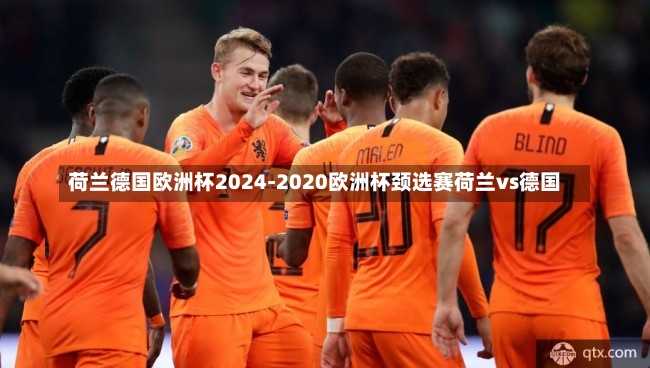 荷兰德国欧洲杯2024-2020欧洲杯颈选赛荷兰vs德国