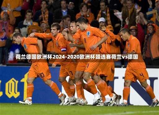 荷兰德国欧洲杯2024-2020欧洲杯颈选赛荷兰vs德国