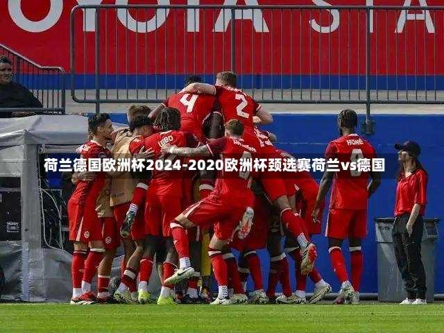荷兰德国欧洲杯2024-2020欧洲杯颈选赛荷兰vs德国