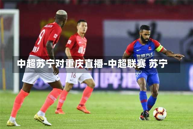 中超苏宁对重庆直播-中超联赛 苏宁