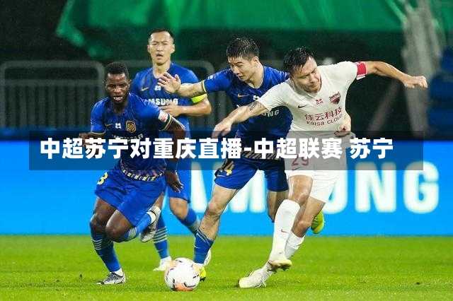 中超苏宁对重庆直播-中超联赛 苏宁