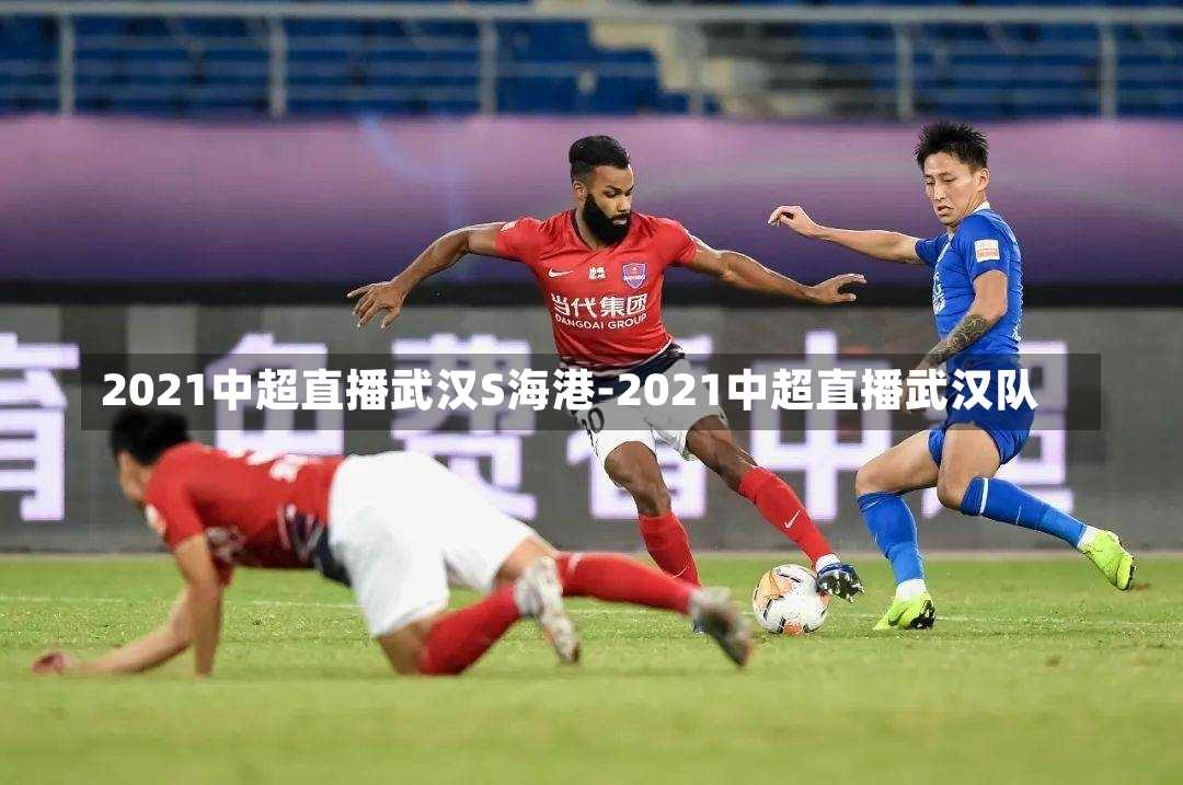 2021中超直播武汉S海港-2021中超直播武汉队