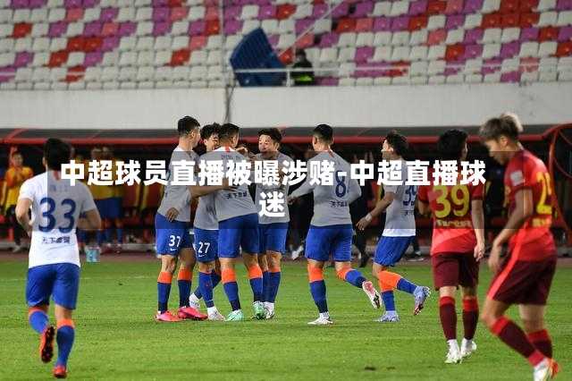 中超球员直播被曝涉赌-中超直播球迷