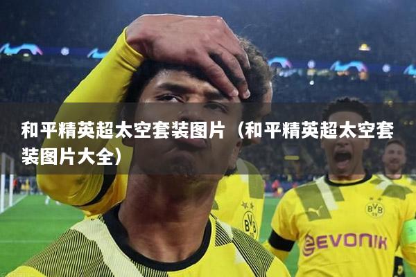 和平精英超太空套装图片（和平精英超太空套装图片大全）