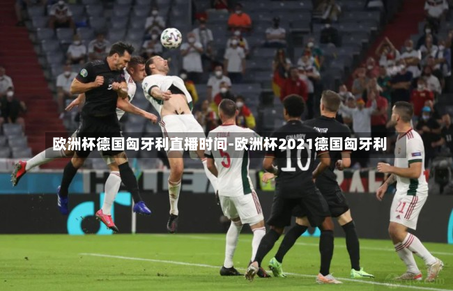 欧洲杯德国匈牙利直播时间-欧洲杯2021德国匈牙利