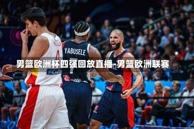 男篮欧洲杯四强回放直播-男篮欧洲联赛