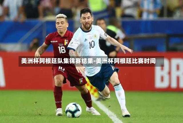 美洲杯阿根廷队集锦赛结果-美洲杯阿根廷比赛时间