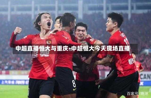 中超直播恒大与重庆-中超恒大今天现场直播