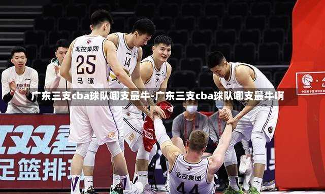 广东三支cba球队哪支最牛-广东三支cba球队哪支最牛啊