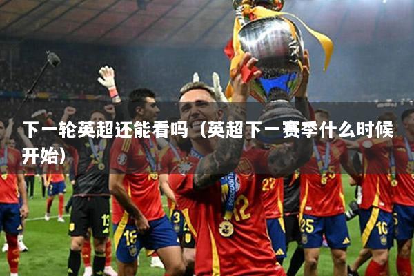 下一轮英超还能看吗（英超下一赛季什么时候开始）