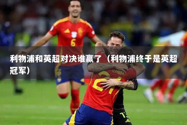 利物浦和英超对决谁赢了（利物浦终于是英超冠军）