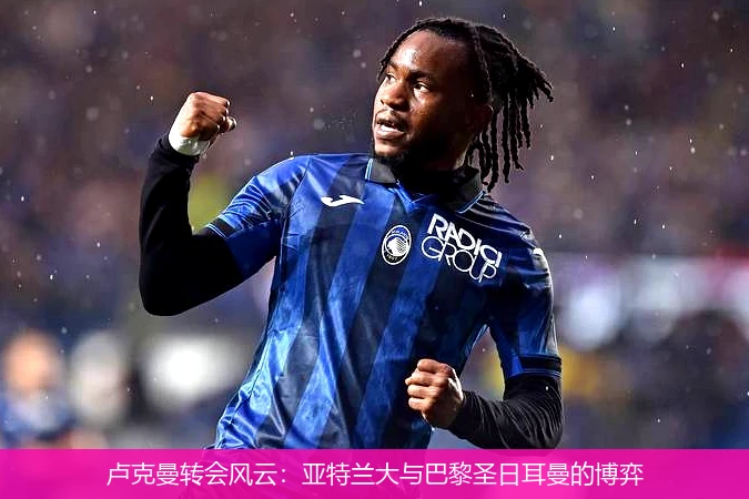 卢克曼转会风云:亚特兰大与巴黎圣日耳曼的博弈