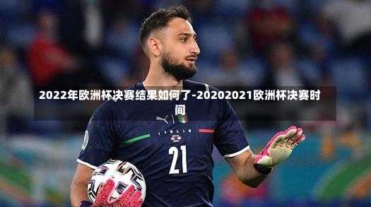 2022年欧洲杯决赛结果如何了-20202021欧洲杯决赛时间