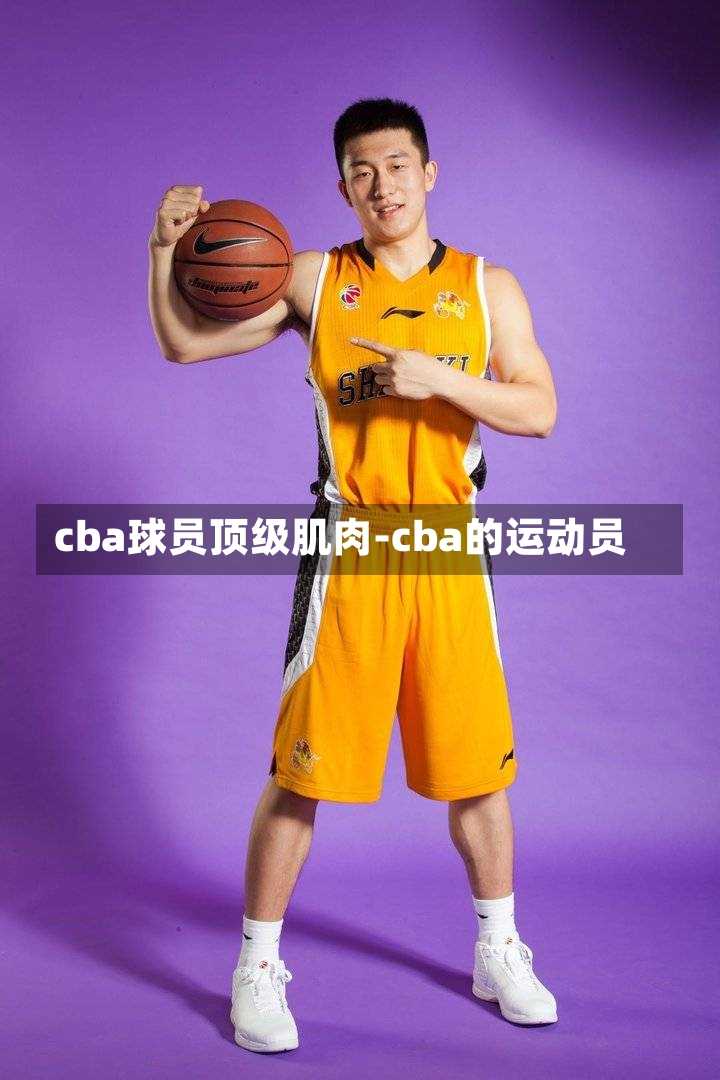 cba球员顶级肌肉-cba的运动员