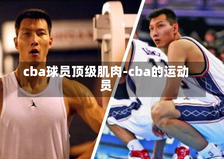 cba球员顶级肌肉-cba的运动员