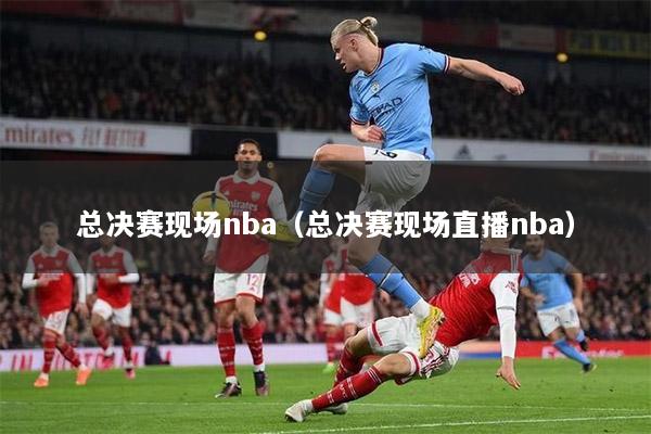 总决赛现场nba（总决赛现场直播nba）