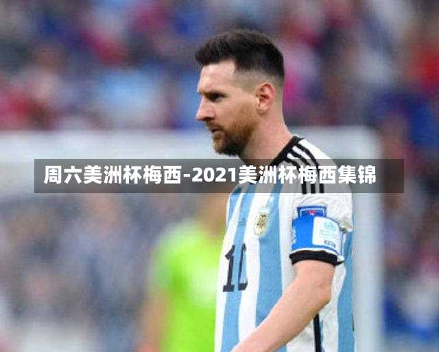 周六美洲杯梅西-2021美洲杯梅西集锦