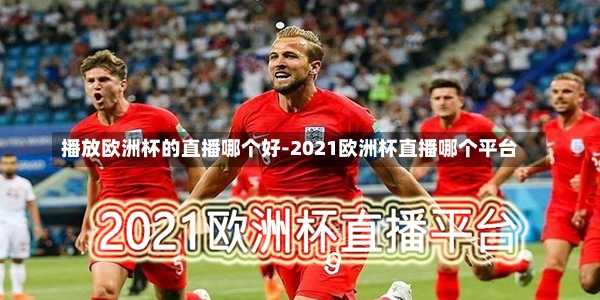 播放欧洲杯的直播哪个好-2021欧洲杯直播哪个平台