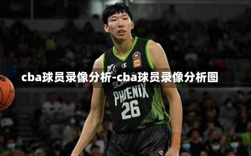 cba球员录像分析-cba球员录像分析图