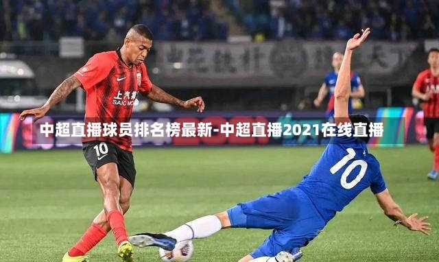 中超直播球员排名榜最新-中超直播2021在线直播