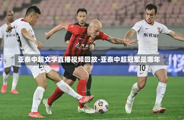 亚泰中超文字直播视频回放-亚泰中超冠军是哪年