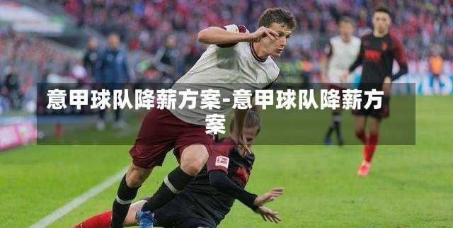 意甲球队降薪方案-意甲球队降薪方案