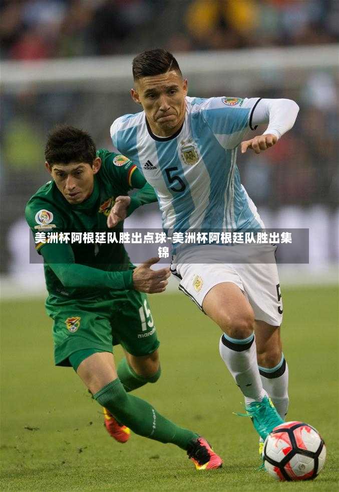 美洲杯阿根廷队胜出点球-美洲杯阿根廷队胜出集锦