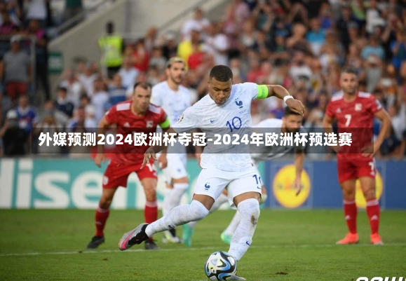 外媒预测2024欧洲杯夺冠-2024年欧洲杯预选赛