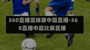 360直播足球赛中超直播-360直播中超比赛直播