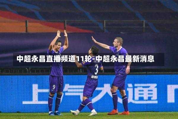 中超永昌直播频道11轮-中超永昌最新消息