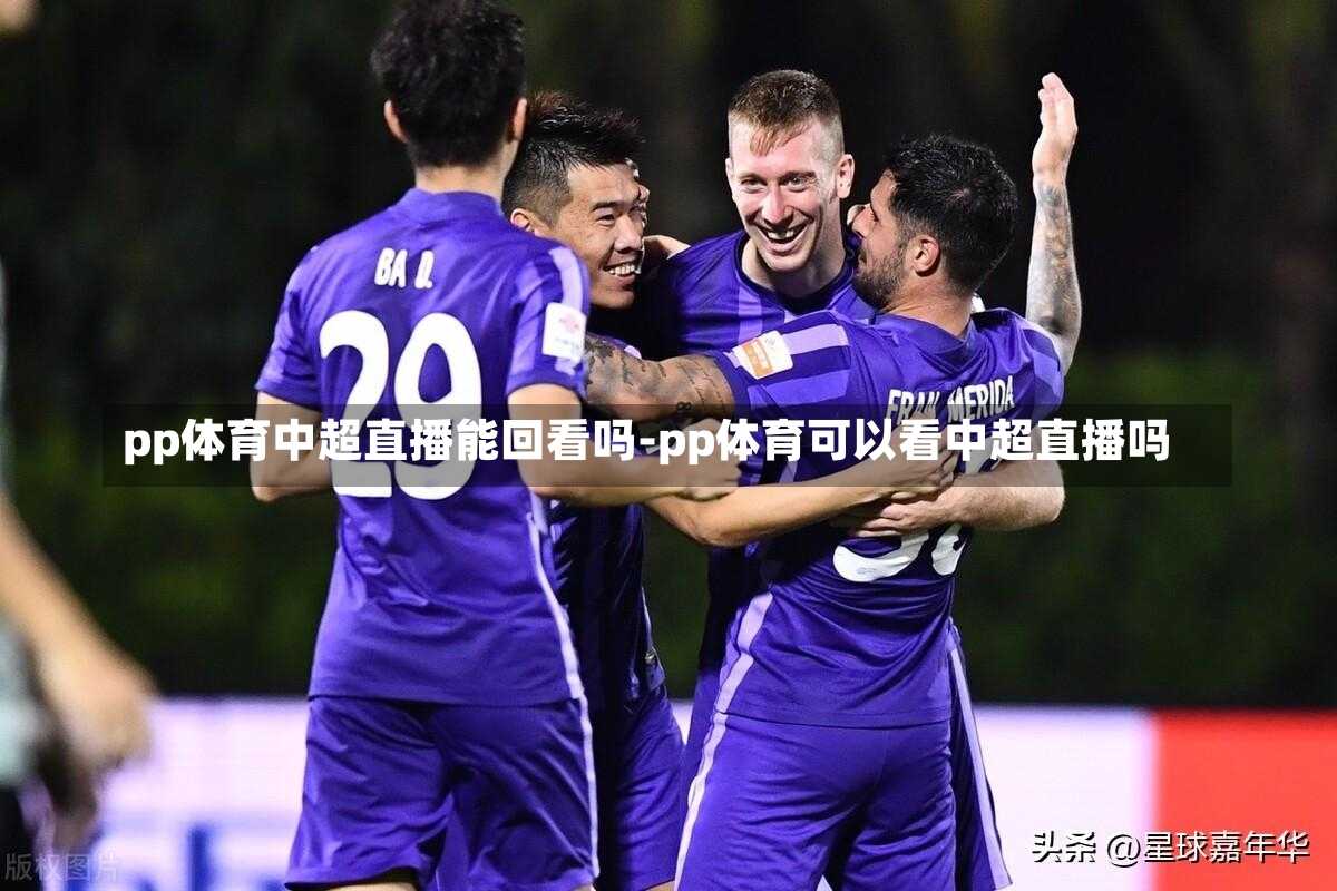 pp体育中超直播能回看吗-pp体育可以看中超直播吗