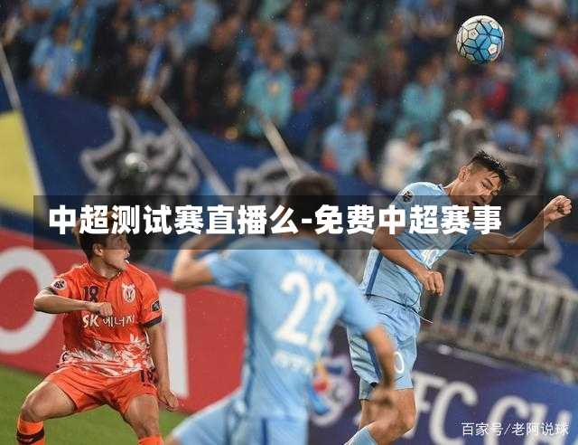 中超测试赛直播么-免费中超赛事