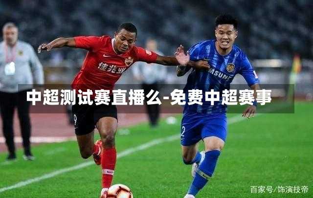 中超测试赛直播么-免费中超赛事