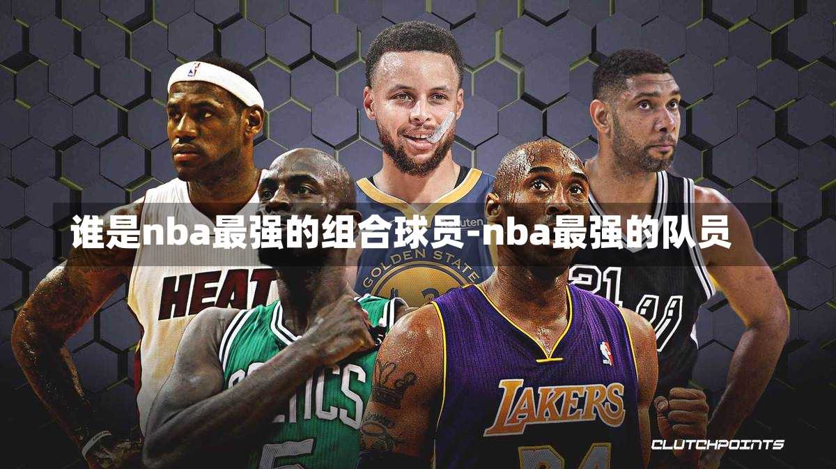 谁是nba最强的组合球员-nba最强的队员