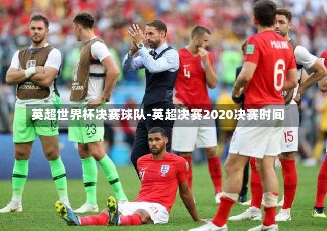 英超世界杯决赛球队-英超决赛2020决赛时间