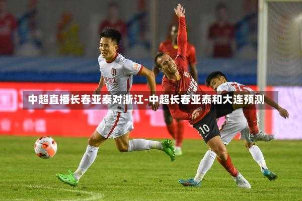 中超直播长春亚泰对浙江-中超长春亚泰和大连预测