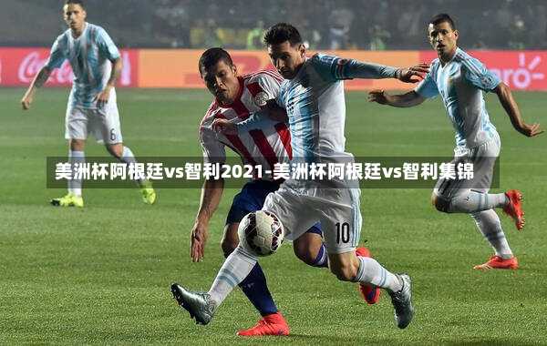 美洲杯阿根廷vs智利2021-美洲杯阿根廷vs智利集锦