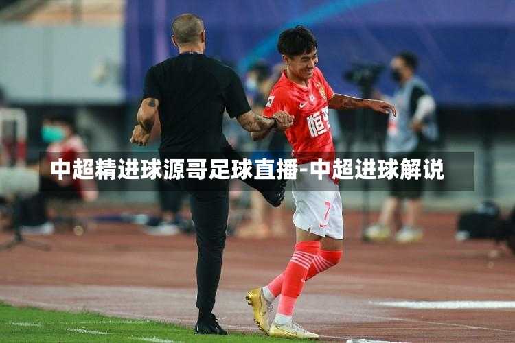 中超精进球源哥足球直播-中超进球解说