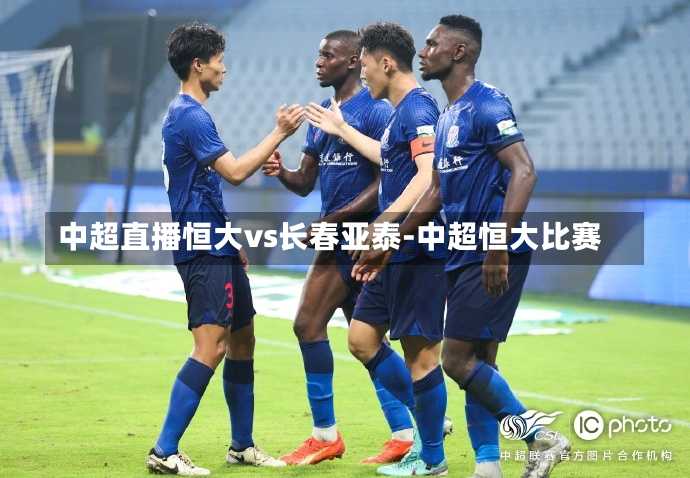 中超直播恒大vs长春亚泰-中超恒大比赛