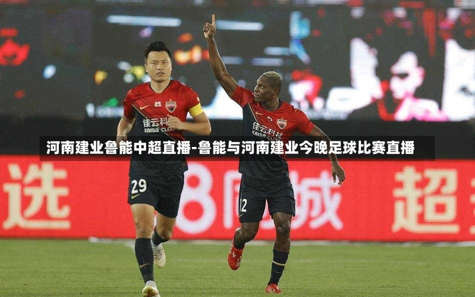 河南建业鲁能中超直播-鲁能与河南建业今晚足球比赛直播