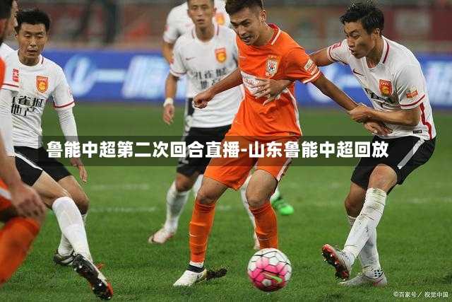 鲁能中超第二次回合直播-山东鲁能中超回放