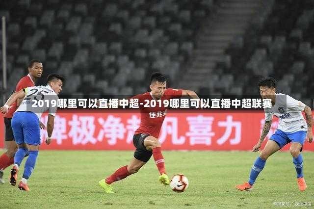 2019哪里可以直播中超-2019哪里可以直播中超联赛