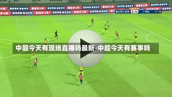 中超今天有现场直播吗最新-中超今天有赛事吗