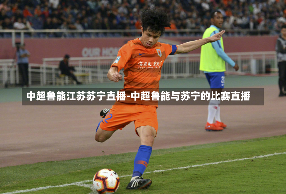 中超鲁能江苏苏宁直播-中超鲁能与苏宁的比赛直播