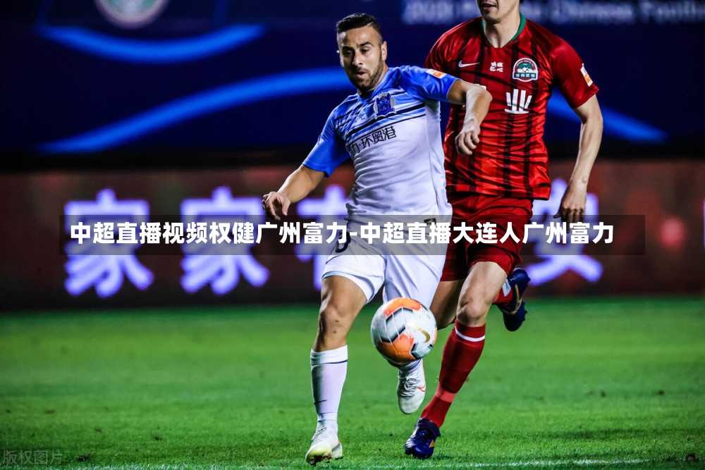 中超直播视频权健广州富力-中超直播大连人广州富力
