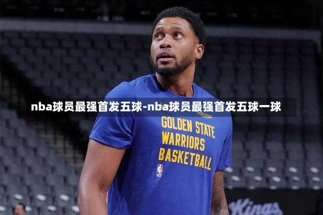 nba球员最强首发五球-nba球员最强首发五球一球