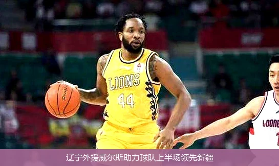 辽宁外援威尔斯助力球队上半场领先新疆