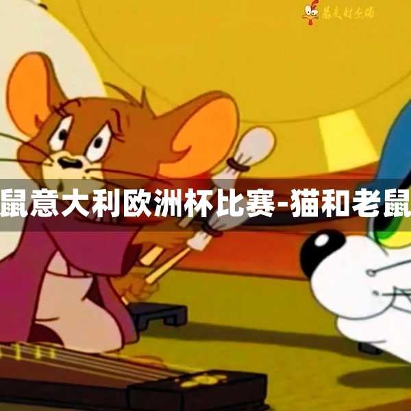 猫和老鼠意大利欧洲杯比赛-猫和老鼠决赛