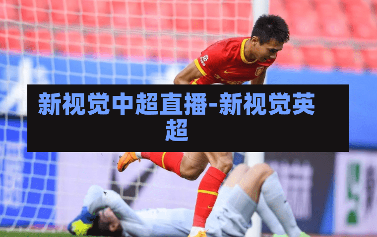 新视觉中超直播-新视觉英超